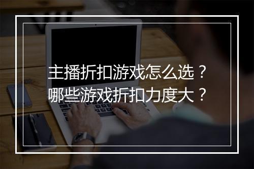 主播折扣游戏怎么选?哪些游戏折扣力度大?