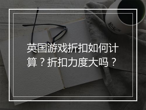 英国游戏折扣如何计算?折扣力度大吗?