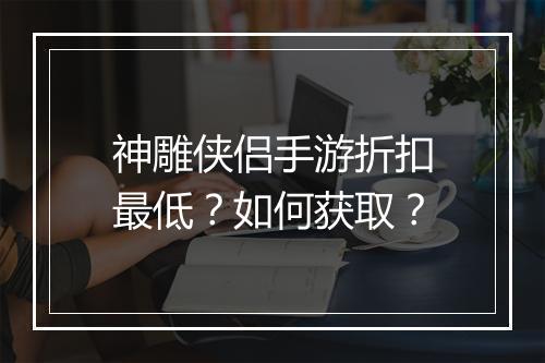 神雕侠侣手游折扣最低?如何获取?