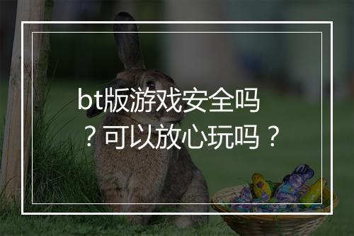 bt版游戏安全吗?可以放心玩吗?