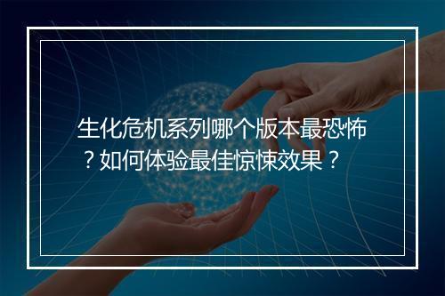生化危机系列哪个版本最恐怖？如何体验最佳惊悚效果？