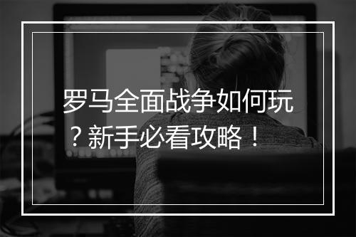 罗马全面战争如何玩?新手必看攻略!