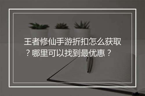 王者修仙手游折扣怎么获取?哪里可以找到最优惠?