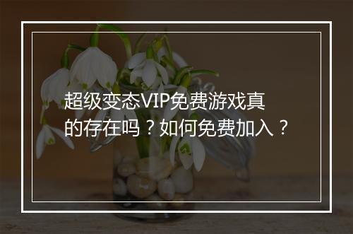 超级变态VIP免费游戏真的存在吗?如何免费加入?