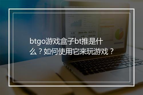btgo游戏盒子bt推是什么?如何使用它来玩游戏?