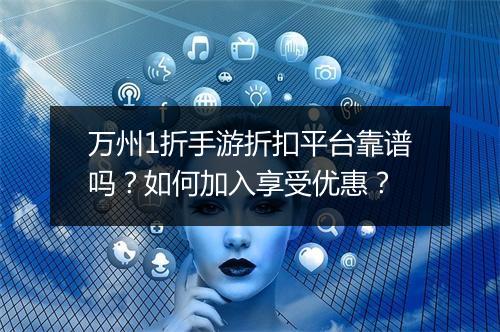 万州1折手游折扣平台靠谱吗?如何加入享受优惠?