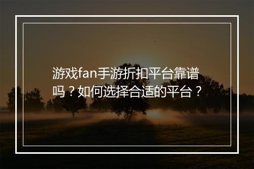 游戏fan手游折扣平台靠谱吗?如何选择合适的平台?