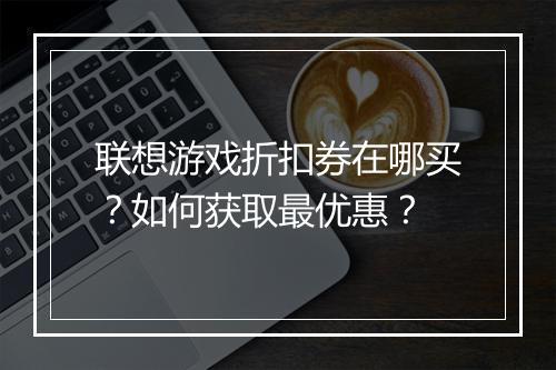 联想游戏折扣券在哪买?如何获取最优惠?