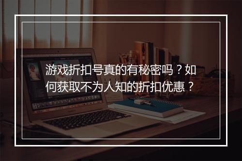 游戏折扣号真的有秘密吗?如何获取不为人知的折扣优惠?
