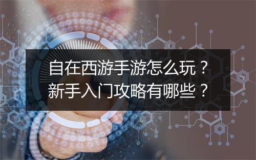 自在西游手游怎么玩?新手入门攻略有哪些?