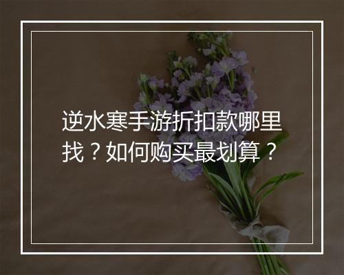 逆水寒手游折扣款哪里找?如何购买最划算?