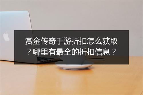 赏金传奇手游折扣怎么获取?哪里有最全的折扣信息?