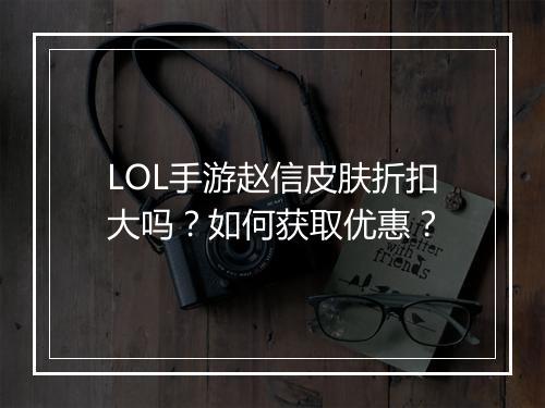 LOL手游赵信皮肤折扣大吗?如何获取优惠?