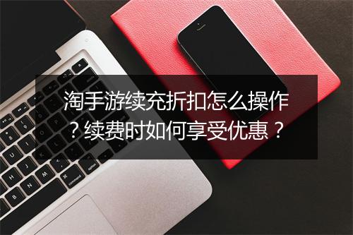 淘手游续充折扣怎么操作?续费时如何享受优惠?