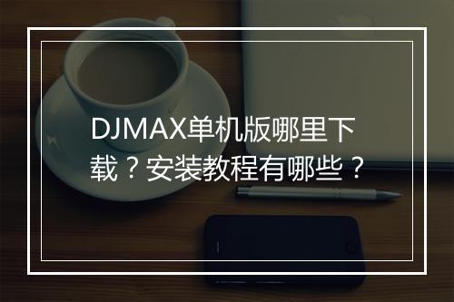 DJMAX单机版哪里下载?安装教程有哪些?
