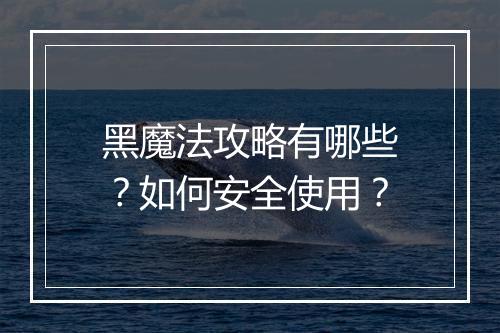黑魔法攻略有哪些?如何安全使用?
