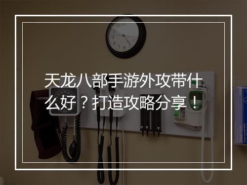 天龙八部手游外攻带什么好？打造攻略分享！