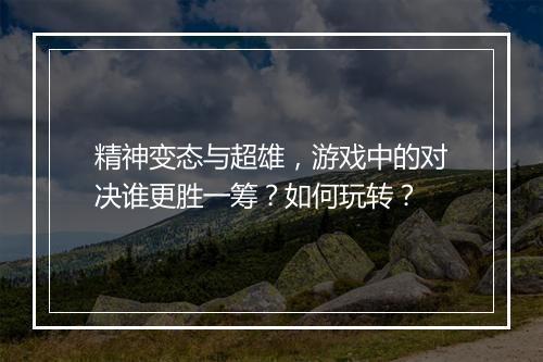 精神变态与超雄,游戏中的对决谁更胜一筹?如何玩转?