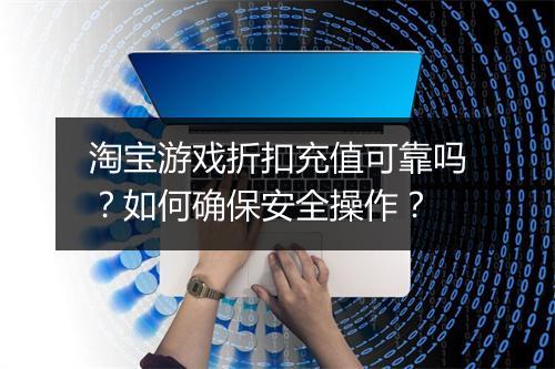 淘宝游戏折扣充值可靠吗?如何确保安全操作?