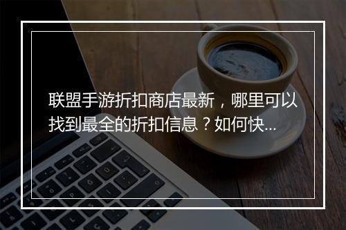 联盟手游折扣商店最新,哪里可以找到最全的折扣信息?如何快速获取?
