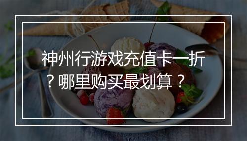 神州行游戏充值卡一折?哪里购买最划算?