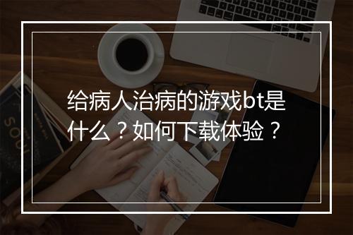 给病人治病的游戏bt是什么?如何下载体验?