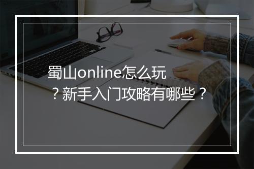 蜀山online怎么玩？新手入门攻略有哪些？