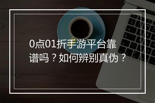 0点01折手游平台靠谱吗?如何辨别真伪?