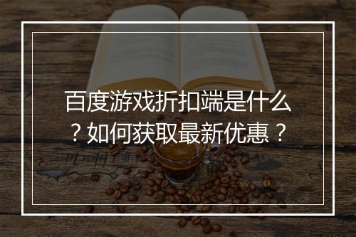 百度游戏折扣端是什么?如何获取最新优惠?
