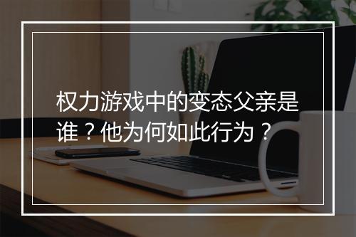 权力游戏中的变态父亲是谁?他为何如此行为?