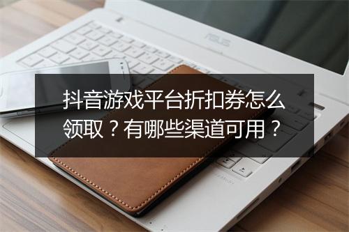 抖音游戏平台折扣券怎么领取?有哪些渠道可用?