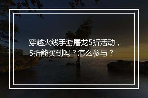 穿越火线手游屠龙5折活动,5折能买到吗?怎么参与?