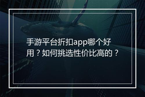 手游平台折扣app哪个好用?如何挑选性价比高的?