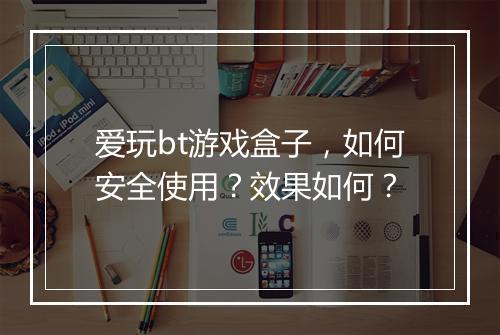 爱玩bt游戏盒子,如何安全使用?效果如何?