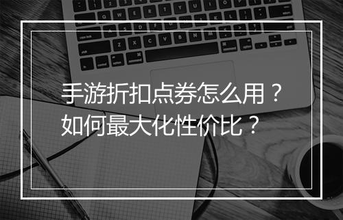 手游折扣点券怎么用?如何最大化性价比?