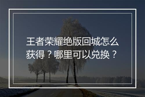 王者荣耀绝版回城怎么获得？哪里可以兑换？
