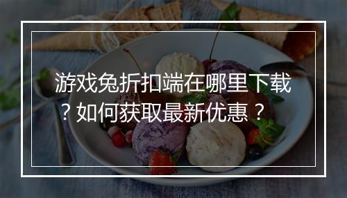 游戏兔折扣端在哪里下载?如何获取最新优惠?