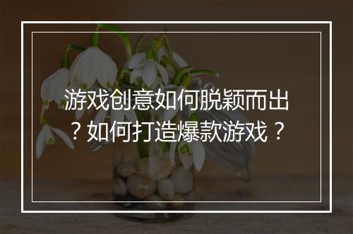 游戏创意如何脱颖而出?如何打造爆款游戏?
