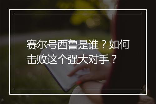 赛尔号西鲁是谁?如何击败这个强大对手?