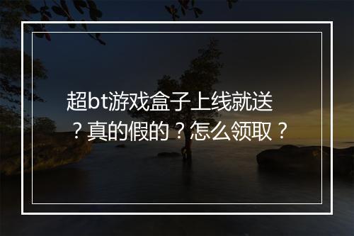 超bt游戏盒子上线就送?真的假的?怎么领取?