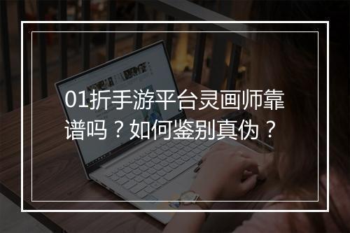 01折手游平台灵画师靠谱吗?如何鉴别真伪?