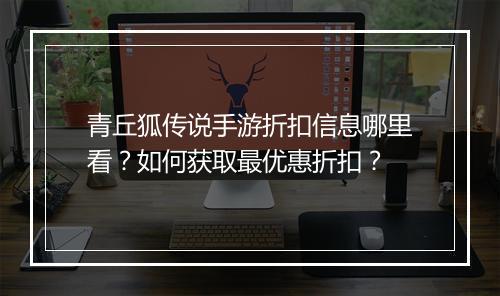 青丘狐传说手游折扣信息哪里看？如何获取最优惠折扣？