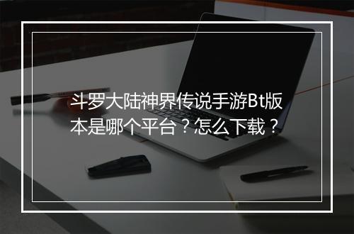 斗罗大陆神界传说手游Bt版本是哪个平台?怎么下载?