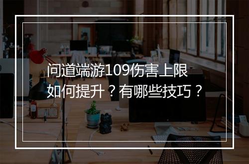 问道端游109伤害上限如何提升？有哪些技巧？