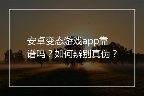 安卓变态游戏app靠谱吗?如何辨别真伪?