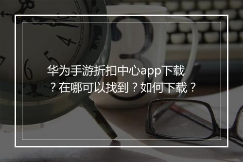 华为手游折扣中心app下载?在哪可以找到?如何下载?