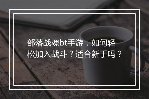 部落战魂bt手游，如何轻松加入战斗？适合新手吗？