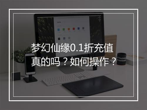 梦幻仙缘0.1折充值真的吗?如何操作?