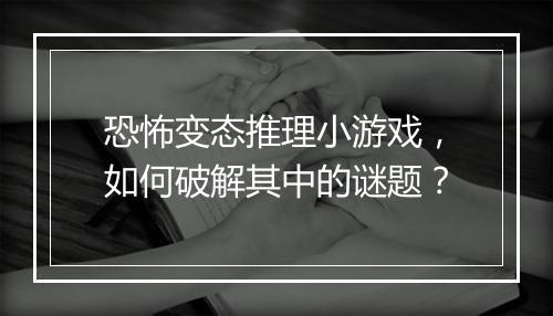 恐怖变态推理小游戏,如何破解其中的谜题?