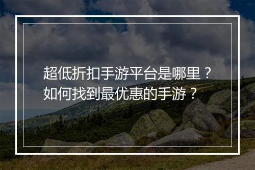超低折扣手游平台是哪里?如何找到最优惠的手游?